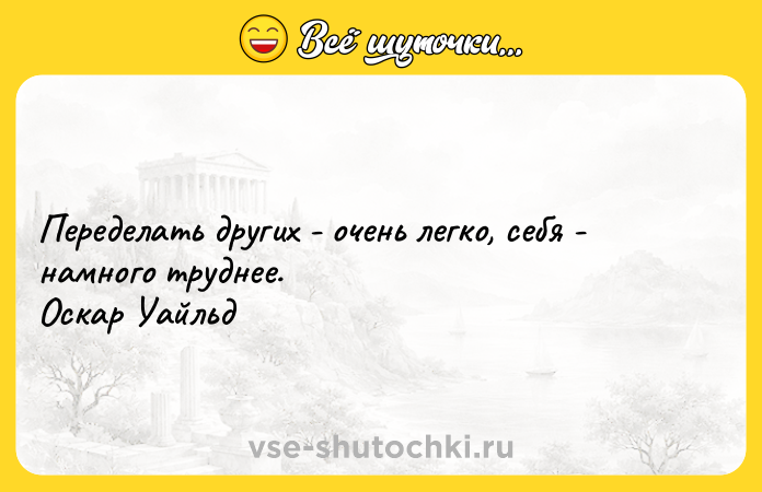 Цитата: Переделать других - очень легко, себя - намного труднее. Оскар Уайльд
