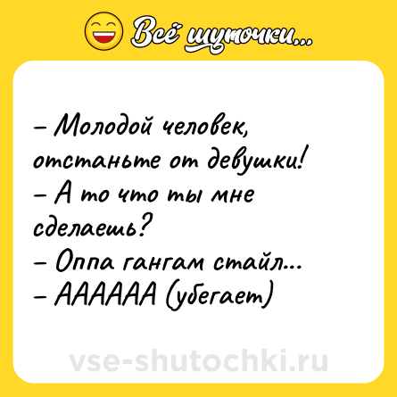 Шутка: – Молодой человек, отстаньте от девушки!<br>– А то что ты мне сделаешь?<br>– Оппа гангам стайл...<br>– АААААА (убегает)