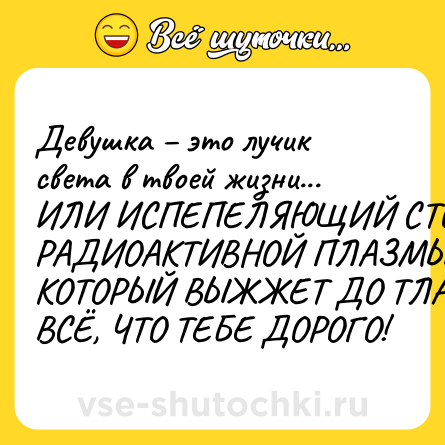 Шутка: Девушка – это лучик света в твоей жизни...<br>ИЛИ ИСПЕПЕЛЯЮЩИЙ СТОЛБ РАДИОАКТИВНОЙ ПЛАЗМЫ, КОТОРЫЙ ВЫЖЖЕТ ДО ТЛА ВСЁ, ЧТО ТЕБЕ ДОРОГО!