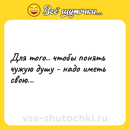 Шутка: Для того.. чтобы понять чужую душу - надо иметь свою...