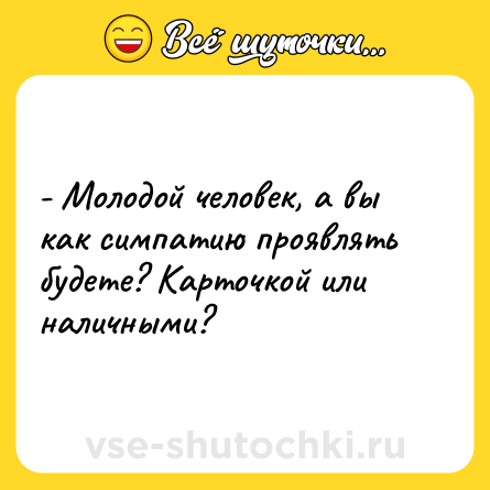 Шутка: - Молодой человек, а вы как симпатию проявлять будете? Карточкой или наличными?
