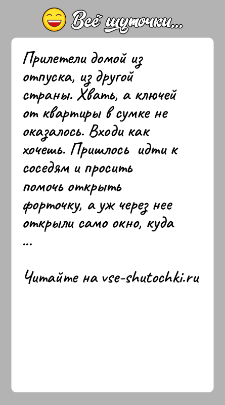 История: Прилетели домой из отпуска, из другой страны. Хвать, а ключей от квартиры в сумке не оказалось. Входи как хочешь. Пришлось