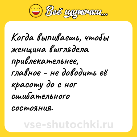 Шутка: Когда выпиваешь, чтобы женщина выглядела привлекательнее, главное - не доводить её красоту до с ног сшибательного состояния.
