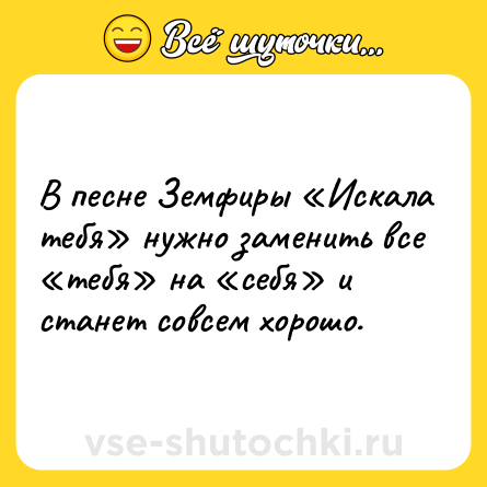 Шутка: В песне Земфиры «Искала тебя» нужно заменить все «тебя» на «себя» и станет совсем хорошо.