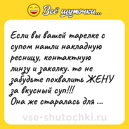 Шутка: Если вы вашей тарелке с супом нашли накладную ресницу, контактную линзу и заколку. то не забудьте похвалить ЖЕНУ за вкусный суп!!! <br>Она же старалась для ВАС, 