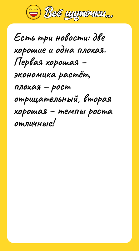 Шутка: Есть три новости: две хорошие и одна плохая. Первая хорошая экономика растёт, плохая рост отрицательный, вторая хорошая темпы роста отличные!