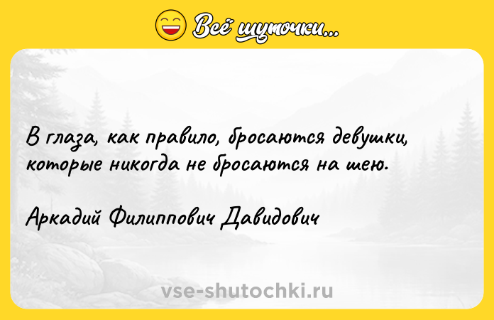 Цитата: В глаза, как правило, бросаются девушки, которые никогда не бросаются на шею.Аркадий Филиппович Давидович