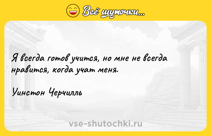Цитата: Я всегда готов учится, но мне не всегда нравится, когда учат меня. Уинстон Черчилль