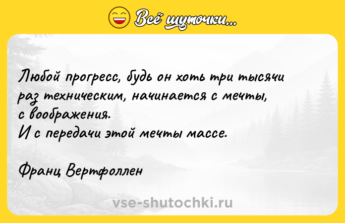 Цитата: Любой прогресс, будь он хоть три тысячи раз техническим, начинается с мечты,с воображения.И с передачи этой мечты массе.Франц Вертфоллен