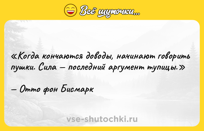 Цитата: Когда кончаются доводы, начинают говорить пушки. Сила последний аргумент тупицы. Отто фон Бисмарк
