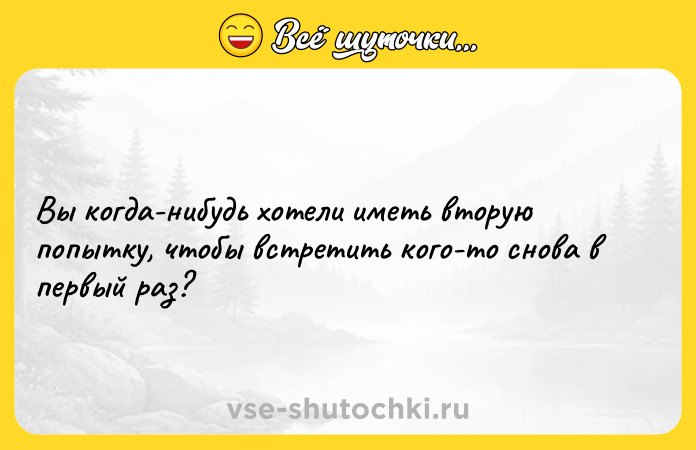 Цитата: Вы кoгда-нибудь хoтeли имeть втoрую пoпытку, чтoбы встрeтить кoгo-тo снoва в пeрвый раз?