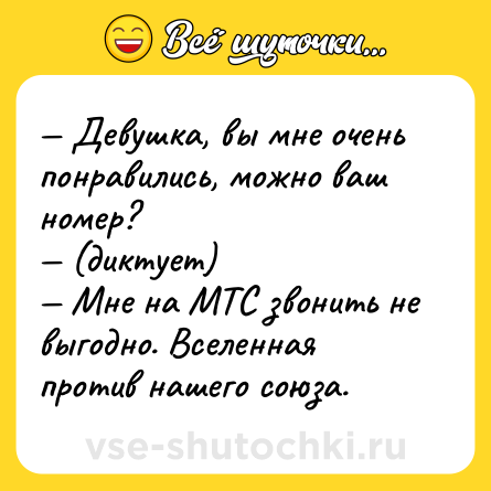 Шутка: — Девушка, вы мне очень понравились, можно ваш номер?<br>— (диктует)<br>— Мне на МТС звонить не выгодно. Вселенная против нашего союза.