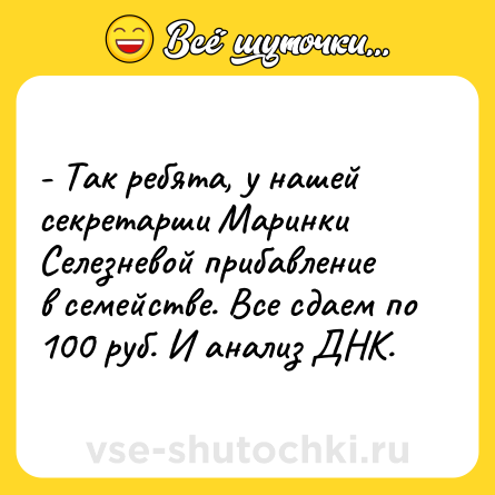 Шутка: - Так ребята, у нашей секретарши Маринки Селезневой прибавление в семействе. Все сдаем по 100 руб. И анализ ДНК.