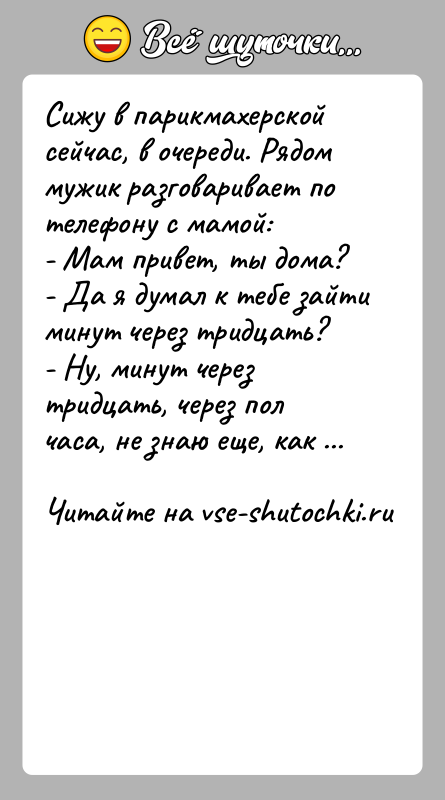 История: Сижу в парикмахерской сейчас, в очереди. Рядом мужик разговаривает по телефону с мамой:- Мам привет, ты дома?- Да я думал