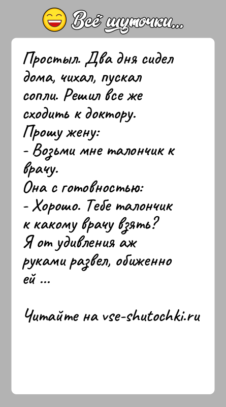 История: Простыл. Два дня сидел дома, чихал, пускал сопли. Решил все же сходить к доктору. Прошу жену:- Возьми мне талончик к