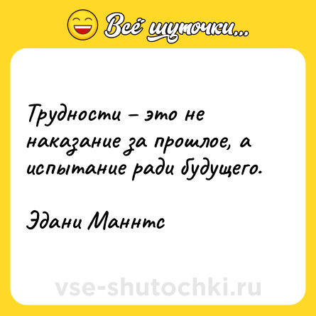 Шутка: Трудности – это не наказание за прошлое, а испытание ради будущего.<br><br>Эдани Маннтс