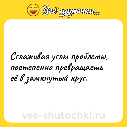 Шутка: Сглаживая углы проблемы, постепенно превращаешь её в замкнутый круг.