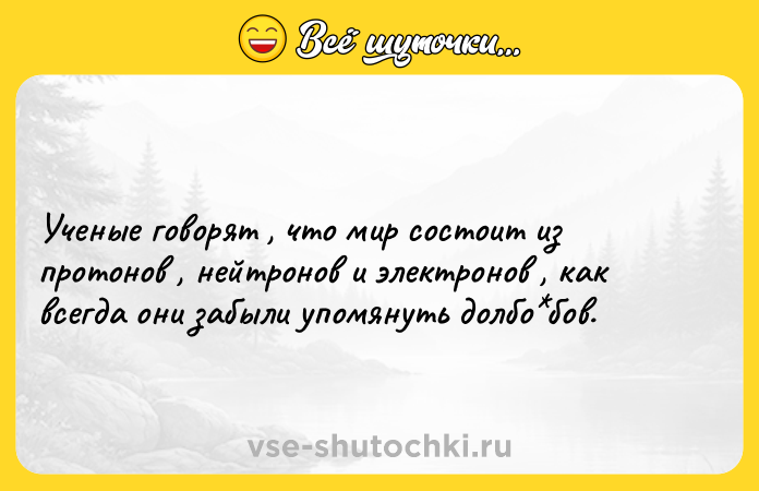 Цитата: Ученые говорят , что мир состоит из протонов , нейтронов и электронов , как всегда они забыли упомянуть долбо бов.