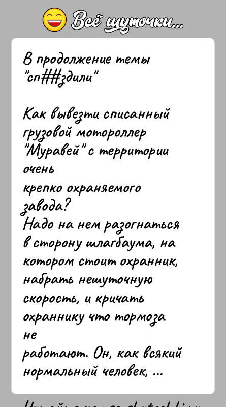 История: В продолжение темы сп здили Как вывезти списанный грузовой мотороллер Муравей с территории оченькрепко охраняемого завода?Надо на нем разогнаться в сторону шлагбаума,