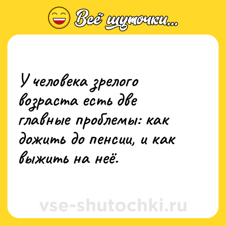 Шутка: У человека зрелого возраста есть две главные проблемы: как дожить до пенсии, и как выжить на неё.