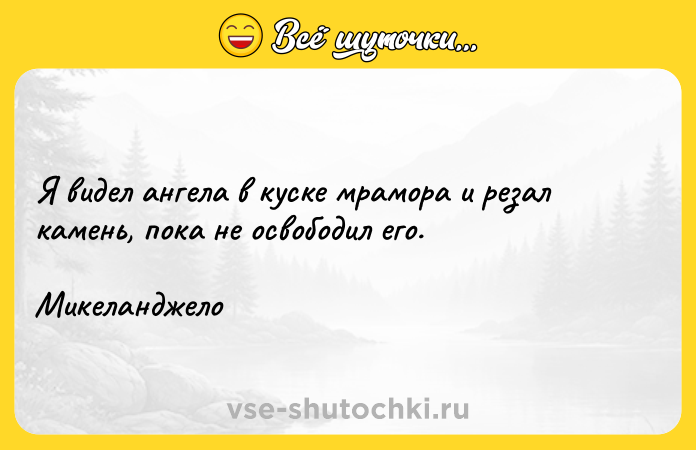 Цитата: Я видел ангела в куске мрамора и резал камень, пока не освободил его. Микеланджело