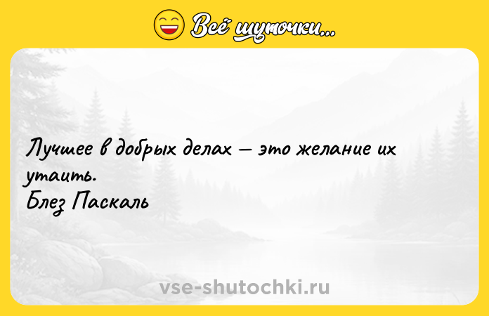 Цитата: Лучшее в добрых делах это желание их утаить. Блез Паскаль