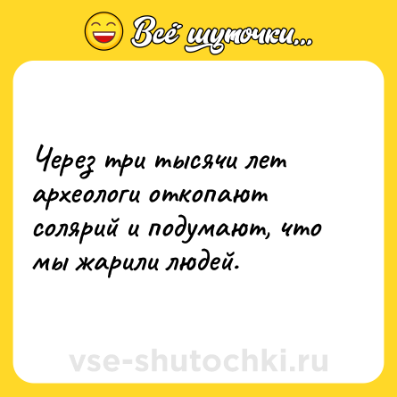 Шутка: Через три тысячи лет археологи откопают солярий и подумают, что мы жарили людей.