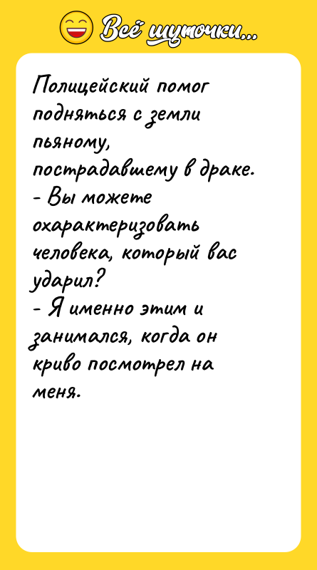 Шутка: Полицейский помог подняться с земли пьяному, пострадавшему в драке.- Вы можете охарактеризовать человека, который вас ударил?- Я именно этим и занимался, когда он криво посмотрел на меня.