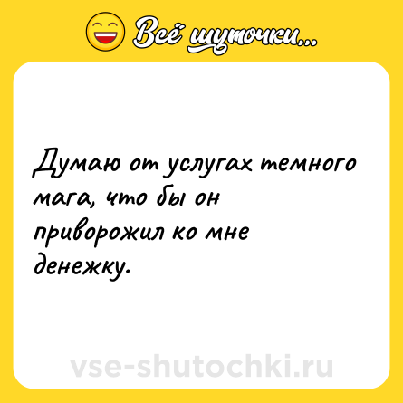 Шутка: Думаю от услугах темного мага, что бы он приворожил ко мне денежку.