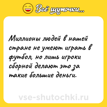 Шутка: Миллионы людей в нашей стране не умеют играть в футбол, но лишь игроки сборной делают это за такие большие деньги.