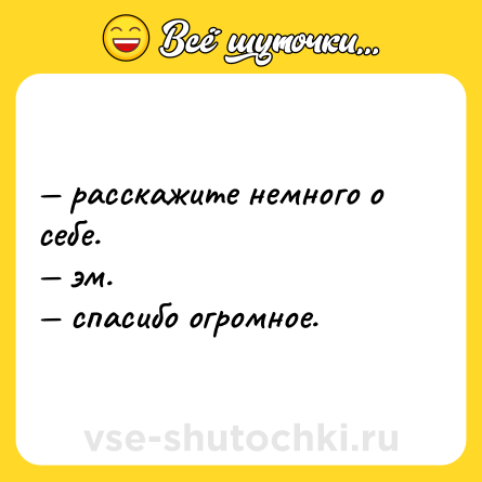 Шутка: — расскажите немного о себе. <br>— эм. <br>— спасибо огромное.