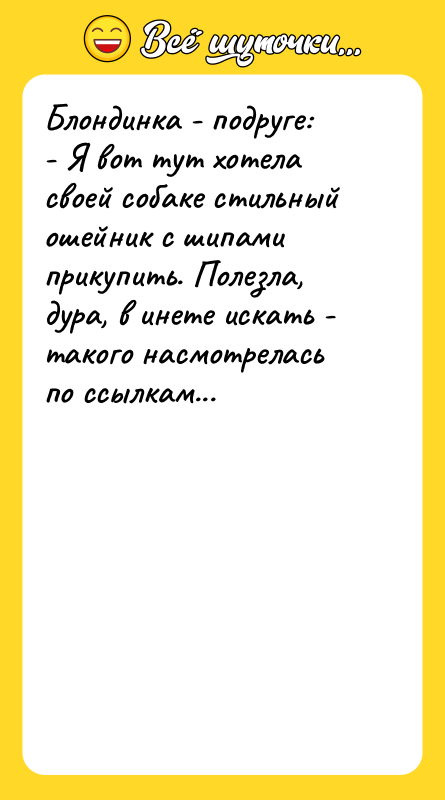 Шутка: Блондинка - подруге:- Я вот тут хотела своей собаке стильный ошейник с шипами прикупить. Полезла, дура, в инете искать - такого насмотрелась по ссылкам...