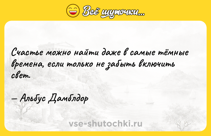 Цитата: Счастье можно найти даже в самые тёмные времена, если только не забыть включить свет. Альбус Дамблдор