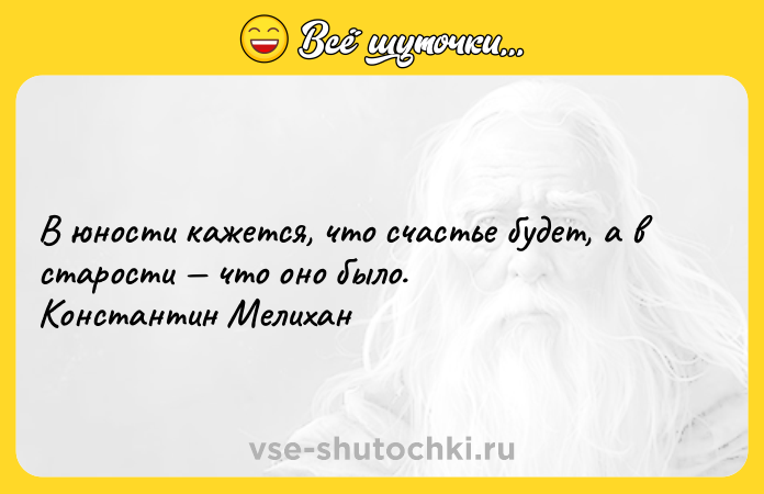 Цитата: В юности кажется, что счастье будет, а в старости что оно было. Константин Мелихан
