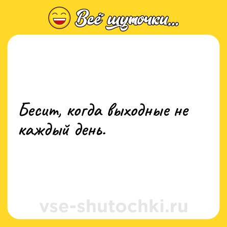 Шутка: Бесит, когда выходные не каждый день.