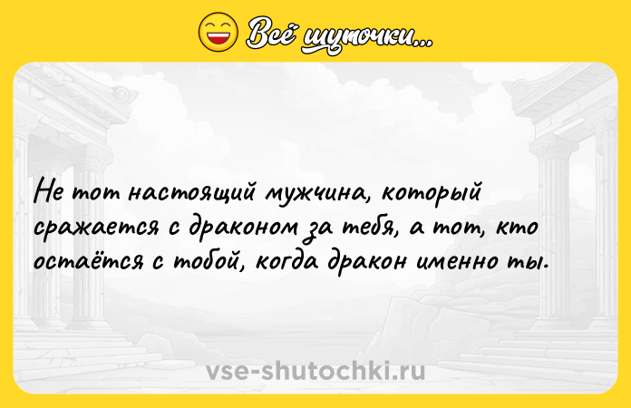 Цитата: Не тот настоящий мужчина, который сражается с драконом за тебя, а тот, кто остаётся с тобой, когда дракон именно ты.