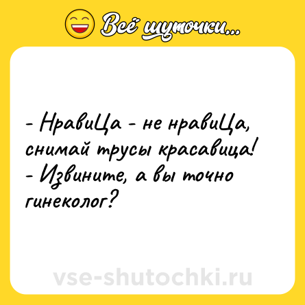 Шутка: - НравиЦа - не нравиЦа, снимай трусы красавица!<br>- Извините, а вы точно гинеколог?