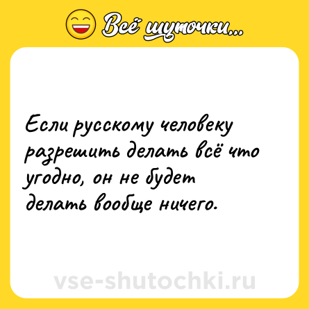 Шутка: Если русскому человеку разрешить делать всё что угодно, он не будет делать вообще ничего.
