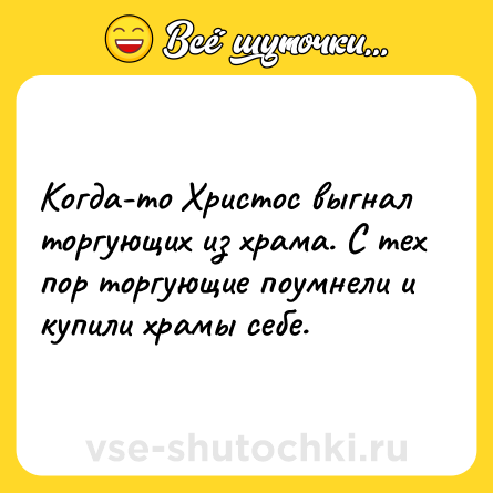 Шутка: Когда-то Христос выгнал торгующих из храма. С тех пор торгующие поумнели и купили храмы себе.