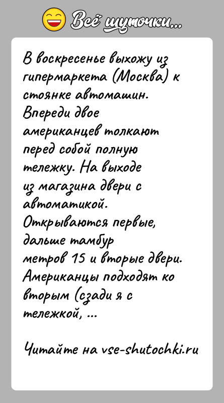 История: В воскресенье выхожу из гипермаркета (Москва) к стоянке автомашин.Впереди двое американцев толкают перед собой полную тележку. На выходеиз магазина двери