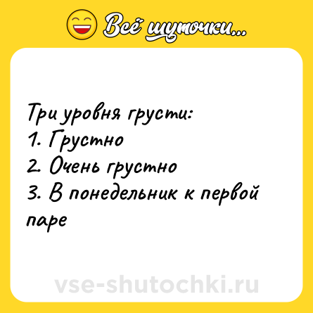 Шутка: Три уровня грусти:<br>1. Грустно<br>2. Очень грустно<br>3. В понедельник к первой паре