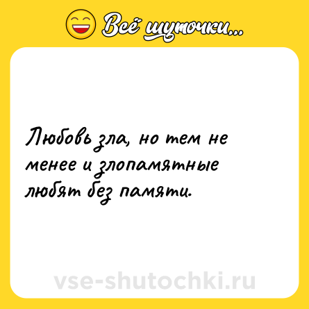 Шутка: Любовь зла, но тем не менее и злопамятные любят без памяти.