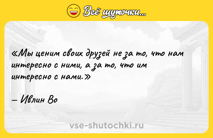 Цитата: Мы ценим своих друзей не за то, что нам интересно с ними, а за то, что им интересно с нами.Ивлин Во