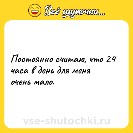 Шутка: Постоянно считаю, что 24 часа в день для меня очень мало.