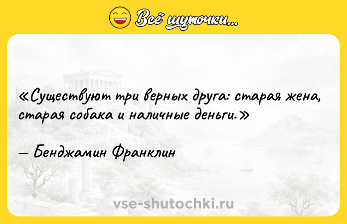 Цитата: Существуют три верных друга: старая жена, старая собака и наличные деньги.Бенджамин Франклин