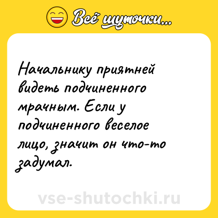 Шутка: Начальнику приятней видеть подчиненного мрачным. Если у подчиненного веселое лицо, значит он что-то задумал.