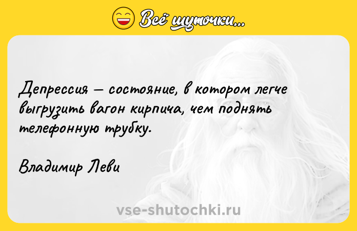Цитата: Депрессия состояние, в котором легче выгрузить вагон кирпича, чем поднять телефонную трубку.Владимир Леви