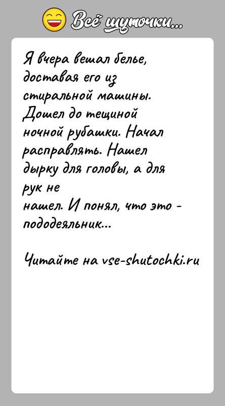 История: Я вчера вешал белье, доставая его из стиральной машины. Дошел до тещинойночной рубашки. Начал расправлять. Нашел дырку для головы, а
