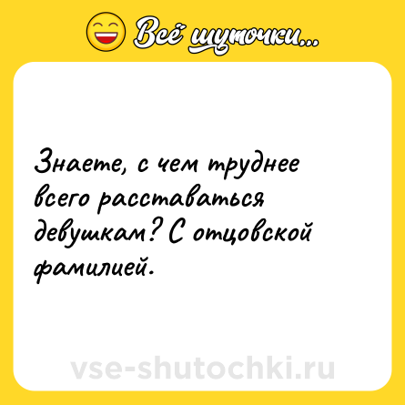 Шутка: Знаете, с чем труднее всего расставаться девушкам? С отцовской фамилией.