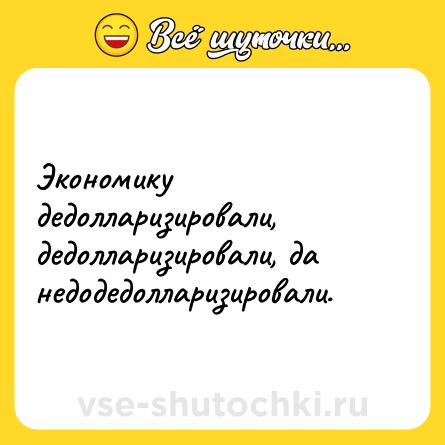 Шутка: Экономику дедолларизировали, дедолларизировали, да недодедолларизировали.